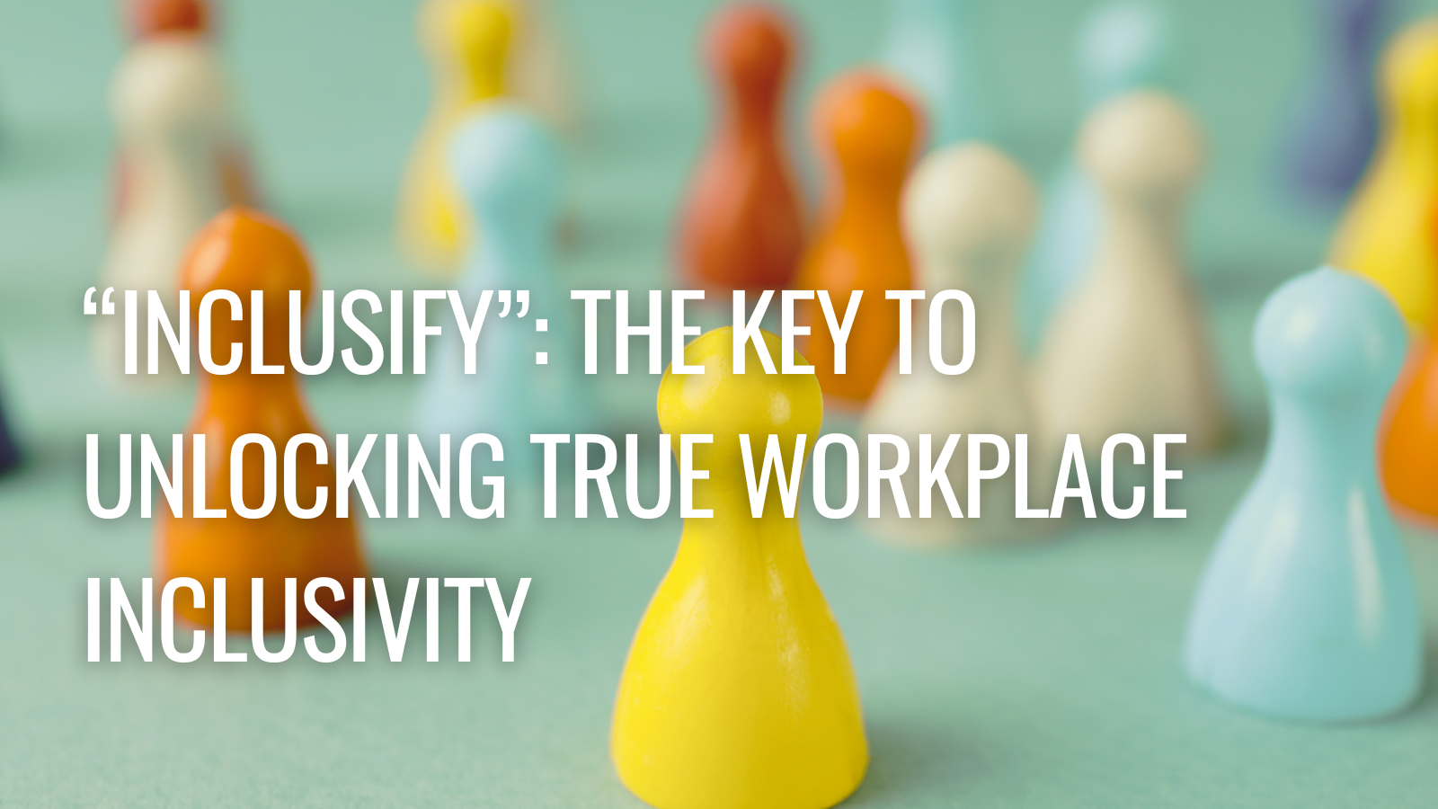“Inclusify”: The Key to Unlocking True Workplace Inclusivity